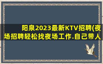 阳泉2023最新KTV招聘(夜场招聘轻松找夜场工作.自己带人